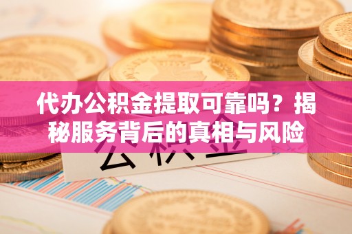 饶阳代办公积金提取可靠吗？揭秘服务背后的真相与风险