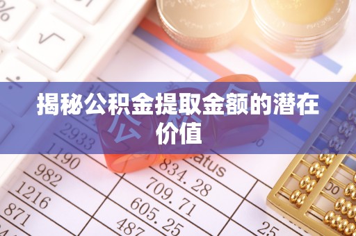 饶阳揭秘公积金提取金额的潜在价值