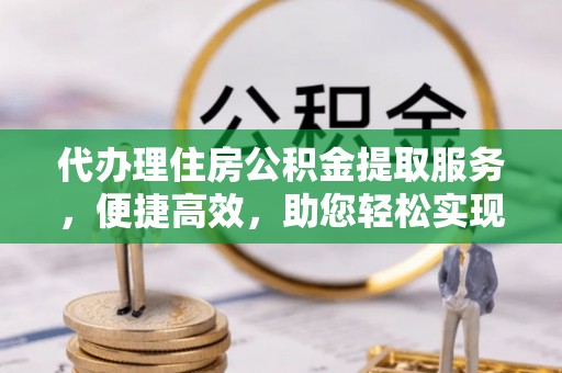 饶阳代办理住房公积金提取服务，便捷高效，助您轻松实现资金规划