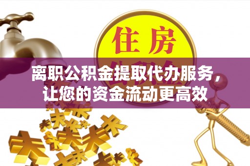 饶阳离职公积金提取代办服务，让您的资金流动更高效