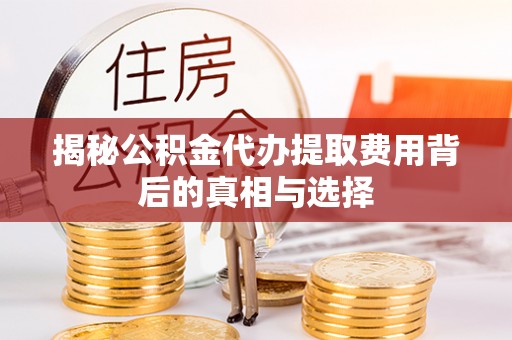 饶阳揭秘公积金代办提取费用背后的真相与选择
