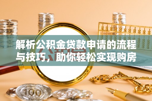 饶阳解析公积金贷款申请的流程与技巧，助你轻松实现购房梦想