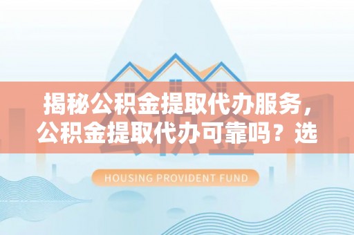 饶阳揭秘公积金提取代办服务，公积金提取代办可靠吗？选择需谨慎