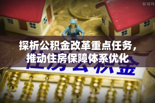 饶阳探析公积金改革重点任务，推动住房保障体系优化