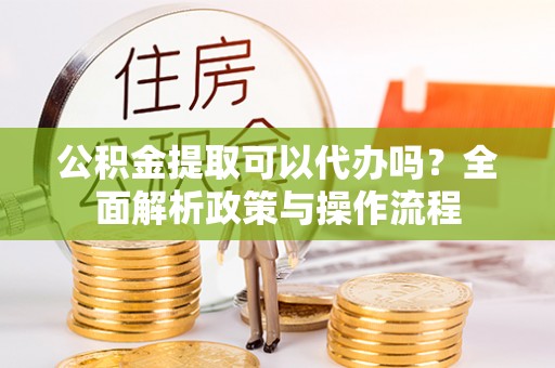 饶阳公积金提取可以代办吗？全面解析政策与操作流程