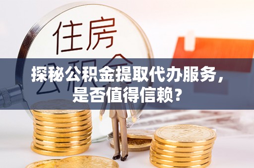 饶阳探秘公积金提取代办服务，是否值得信赖？