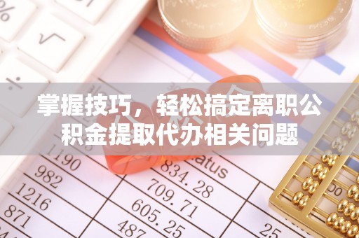饶阳掌握技巧，轻松搞定离职公积金提取代办相关问题