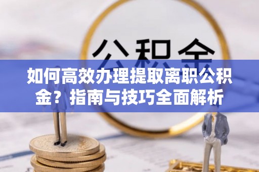 饶阳如何高效办理提取离职公积金？指南与技巧全面解析