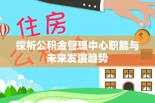 饶阳探析公积金管理中心职能与未来发展趋势