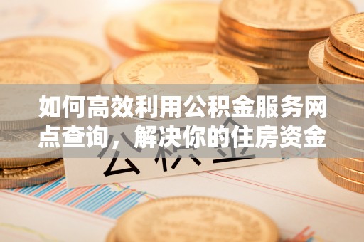 饶阳如何高效利用公积金服务网点查询，解决你的住房资金难题