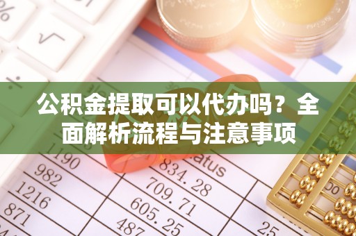 饶阳公积金提取可以代办吗？全面解析流程与注意事项