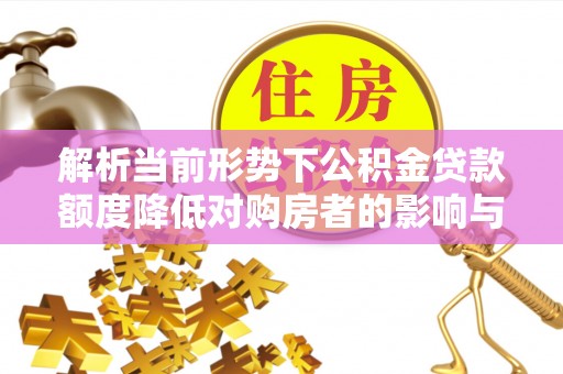 饶阳解析当前形势下公积金贷款额度降低对购房者的影响与应对策略