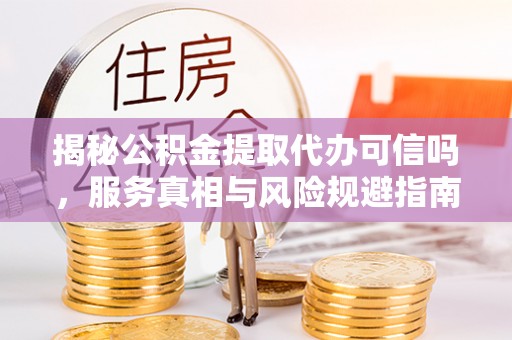 饶阳揭秘公积金提取代办可信吗，服务真相与风险规避指南