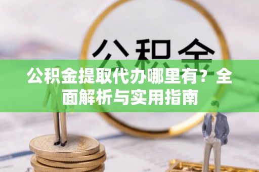 饶阳公积金提取代办哪里有？全面解析与实用指南