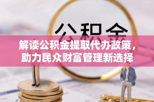 饶阳解读公积金提取代办政策，助力民众财富管理新选择