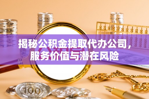 饶阳揭秘公积金提取代办公司，服务价值与潜在风险