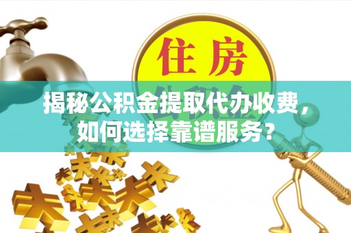 饶阳揭秘公积金提取代办收费，如何选择靠谱服务？