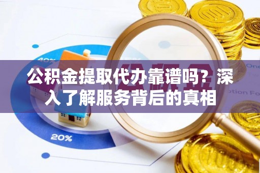 饶阳公积金提取代办靠谱吗？深入了解服务背后的真相