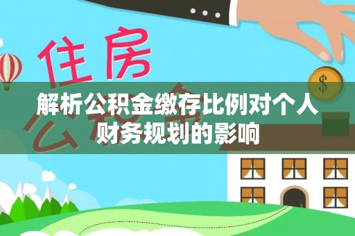 饶阳解析公积金缴存比例对个人财务规划的影响