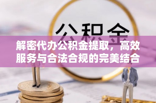 饶阳解密代办公积金提取，高效服务与合法合规的完美结合