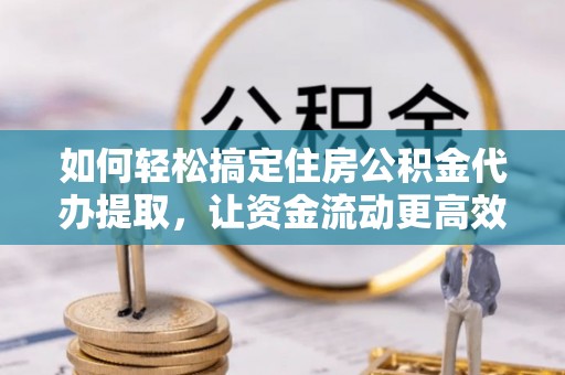 饶阳如何轻松搞定住房公积金代办提取，让资金流动更高效