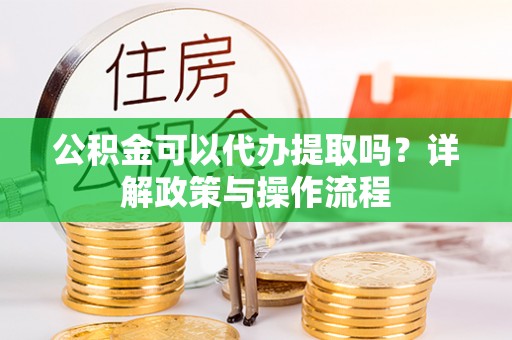 饶阳公积金可以代办提取吗？详解政策与操作流程