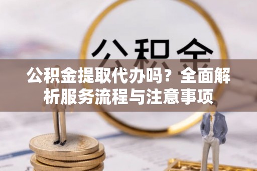 饶阳公积金提取代办吗？全面解析服务流程与注意事项