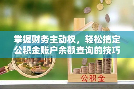 饶阳掌握财务主动权，轻松搞定公积金账户余额查询的技巧与方法