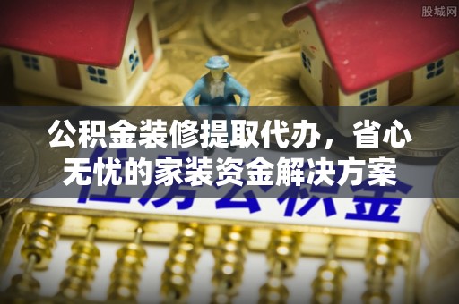 饶阳公积金装修提取代办，省心无忧的家装资金解决方案