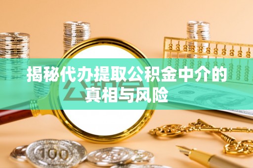 饶阳揭秘代办提取公积金中介的真相与风险