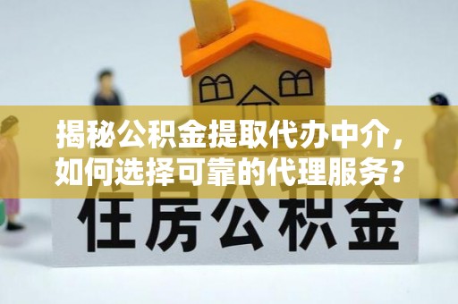 饶阳揭秘公积金提取代办中介，如何选择可靠的代理服务？