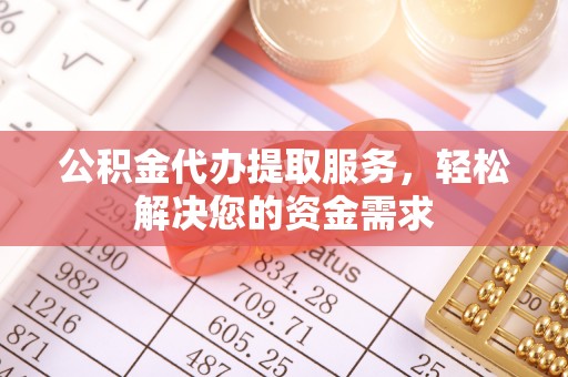 饶阳公积金代办提取服务，轻松解决您的资金需求