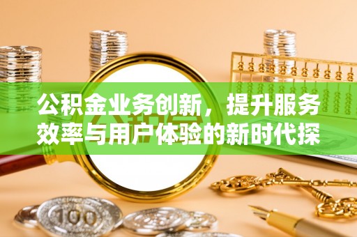 饶阳公积金业务创新，提升服务效率与用户体验的新时代探索