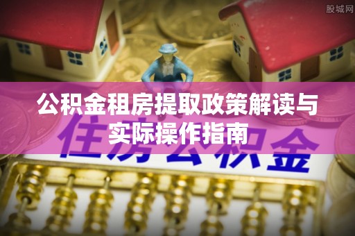 饶阳公积金租房提取政策解读与实际操作指南