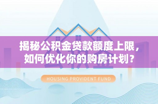 饶阳揭秘公积金贷款额度上限，如何优化你的购房计划？