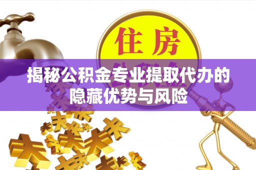 饶阳揭秘公积金专业提取代办的隐藏优势与风险