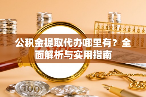 饶阳公积金提取代办哪里有？全面解析与实用指南