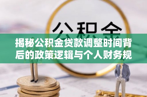 饶阳揭秘公积金贷款调整时间背后的政策逻辑与个人财务规划