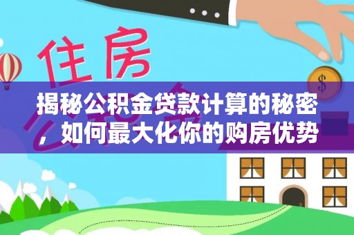 饶阳揭秘公积金贷款计算的秘密，如何最大化你的购房优势