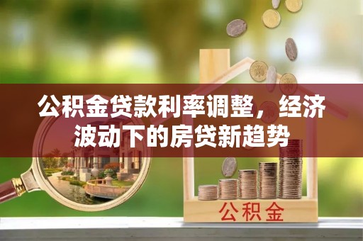 饶阳公积金贷款利率调整，经济波动下的房贷新趋势