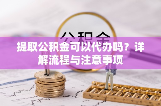 饶阳提取公积金可以代办吗？详解流程与注意事项