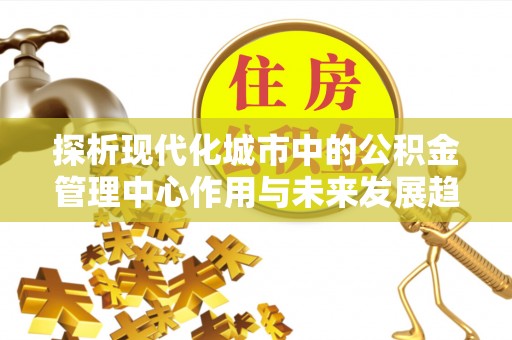 饶阳探析现代化城市中的公积金管理中心作用与未来发展趋势