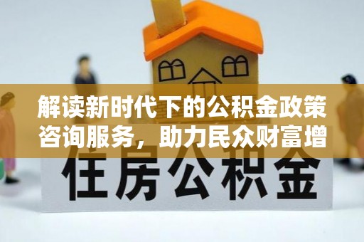 饶阳解读新时代下的公积金政策咨询服务，助力民众财富增值与安居梦想