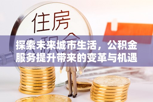 饶阳探索未来城市生活，公积金服务提升带来的变革与机遇
