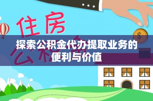 饶阳探索公积金代办提取业务的便利与价值