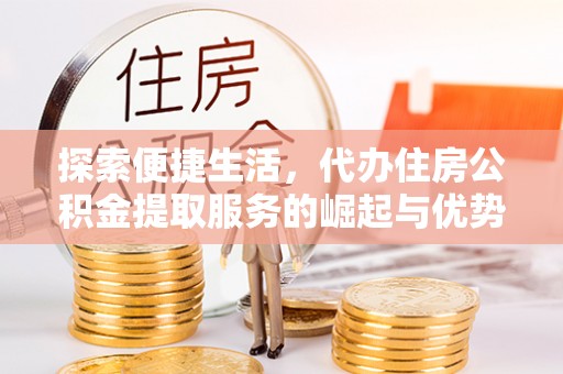 饶阳探索便捷生活，代办住房公积金提取服务的崛起与优势