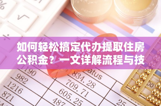 饶阳如何轻松搞定代办提取住房公积金？一文详解流程与技巧