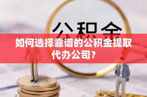 饶阳如何选择靠谱的公积金提取代办公司？