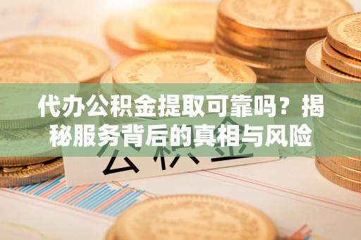 饶阳代办公积金提取可靠吗？揭秘服务背后的真相与风险