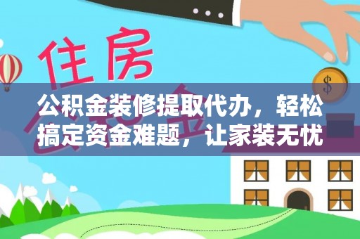 饶阳公积金装修提取代办，轻松搞定资金难题，让家装无忧